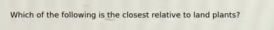 Which of the following is the closest relative to land plants?