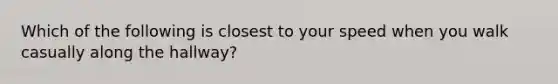 Which of the following is closest to your speed when you walk casually along the hallway?