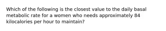 Which of the following is the closest value to the daily basal metabolic rate for a women who needs approximately 84 kilocalories per hour to maintain?