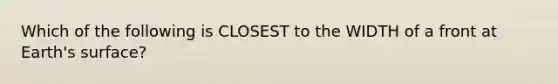 Which of the following is CLOSEST to the WIDTH of a front at Earth's surface?