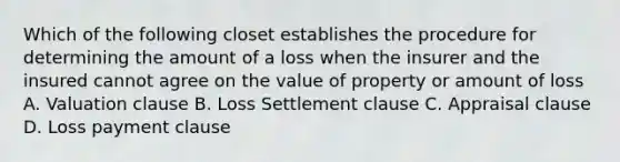 Which of the following closet establishes the procedure for determining the amount of a loss when the insurer and the insured cannot agree on the value of property or amount of loss A. Valuation clause B. Loss Settlement clause C. Appraisal clause D. Loss payment clause