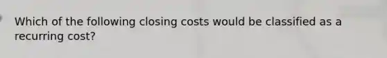 Which of the following closing costs would be classified as a recurring cost?