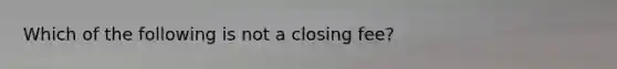 Which of the following is not a closing fee?