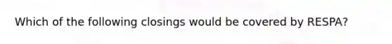 Which of the following closings would be covered by RESPA?