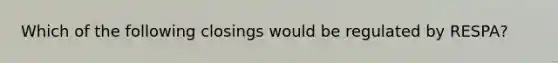 Which of the following closings would be regulated by RESPA?