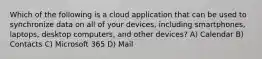 Which of the following is a cloud application that can be used to synchronize data on all of your devices, including smartphones, laptops, desktop computers, and other devices? A) Calendar B) Contacts C) Microsoft 365 D) Mail