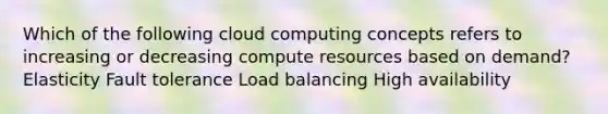 Which of the following cloud computing concepts refers to increasing or decreasing compute resources based on demand? Elasticity Fault tolerance Load balancing High availability