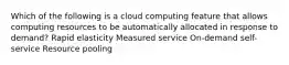 Which of the following is a cloud computing feature that allows computing resources to be automatically allocated in response to demand? Rapid elasticity Measured service On-demand self-service Resource pooling