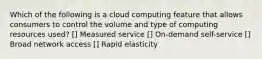 Which of the following is a cloud computing feature that allows consumers to control the volume and type of computing resources used? [] Measured service [] On-demand self-service [] Broad network access [] Rapid elasticity