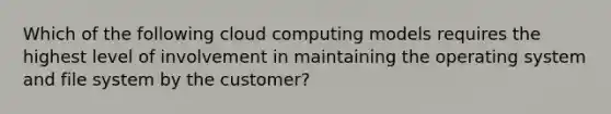 Which of the following cloud computing models requires the highest level of involvement in maintaining the operating system and file system by the customer?