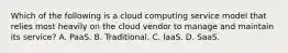 Which of the following is a cloud computing service model that relies most heavily on the cloud vendor to manage and maintain its service? A. PaaS. B. Traditional. C. IaaS. D. SaaS.