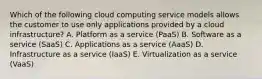 Which of the following cloud computing service models allows the customer to use only applications provided by a cloud​ infrastructure? A. Platform as a service​ (PaaS) B. Software as a service​ (SaaS) C. Applications as a service​ (AaaS) D. Infrastructure as a service​ (IaaS) E. Virtualization as a service​ (VaaS)