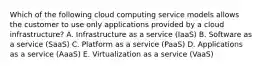 Which of the following cloud computing service models allows the customer to use only applications provided by a cloud​ infrastructure? A. Infrastructure as a service​ (IaaS) B. Software as a service​ (SaaS) C. Platform as a service​ (PaaS) D. Applications as a service​ (AaaS) E. Virtualization as a service​ (VaaS)