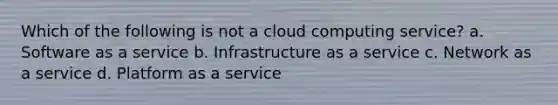 Which of the following is not a cloud computing service? a. Software as a service b. Infrastructure as a service c. Network as a service d. Platform as a service