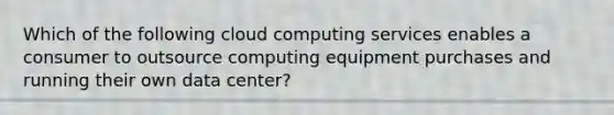 Which of the following cloud computing services enables a consumer to outsource computing equipment purchases and running their own data center?