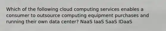 Which of the following cloud computing services enables a consumer to outsource computing equipment purchases and running their own data center? NaaS IaaS SaaS IDaaS