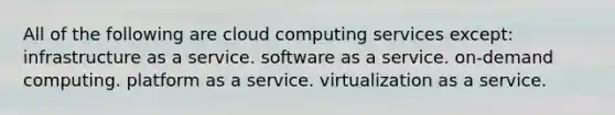 All of the following are cloud computing services except: infrastructure as a service. software as a service. on-demand computing. platform as a service. virtualization as a service.