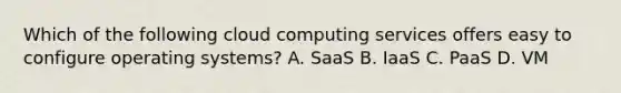 Which of the following cloud computing services offers easy to configure operating systems? A. SaaS B. IaaS C. PaaS D. VM