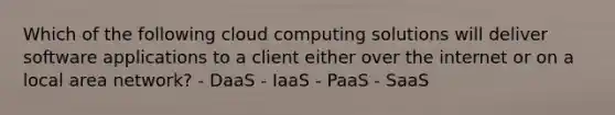 Which of the following cloud computing solutions will deliver software applications to a client either over the internet or on a local area network? - DaaS - IaaS - PaaS - SaaS