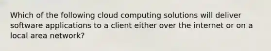 Which of the following cloud computing solutions will deliver software applications to a client either over the internet or on a local area network?