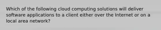 Which of the following cloud computing solutions will deliver software applications to a client either over the Internet or on a local area network?