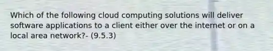 Which of the following cloud computing solutions will deliver software applications to a client either over the internet or on a local area network?- (9.5.3)