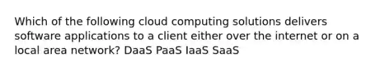 Which of the following cloud computing solutions delivers software applications to a client either over the internet or on a local area network? DaaS PaaS IaaS SaaS