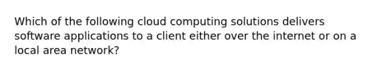 Which of the following cloud computing solutions delivers software applications to a client either over the internet or on a local area network?