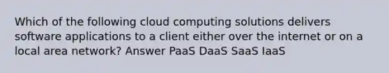 Which of the following cloud computing solutions delivers software applications to a client either over the internet or on a local area network? Answer PaaS DaaS SaaS IaaS