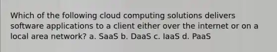 Which of the following cloud computing solutions delivers software applications to a client either over the internet or on a local area network? a. SaaS b. DaaS c. IaaS d. PaaS