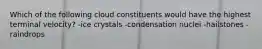 Which of the following cloud constituents would have the highest terminal velocity? -ice crystals -condensation nuclei -hailstones -raindrops