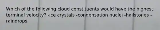 Which of the following cloud constituents would have the highest terminal velocity? -ice crystals -condensation nuclei -hailstones -raindrops