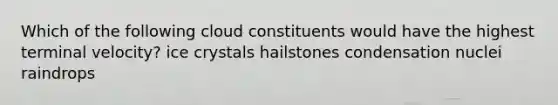 Which of the following cloud constituents would have the highest terminal velocity? ice crystals hailstones condensation nuclei raindrops