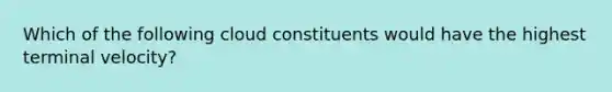 Which of the following cloud constituents would have the highest terminal velocity?