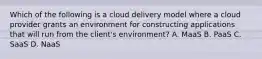 Which of the following is a cloud delivery model where a cloud provider grants an environment for constructing applications that will run from the client's environment? A. MaaS B. PaaS C. SaaS D. NaaS