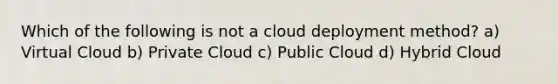 Which of the following is not a cloud deployment method? a) Virtual Cloud b) Private Cloud c) Public Cloud d) Hybrid Cloud