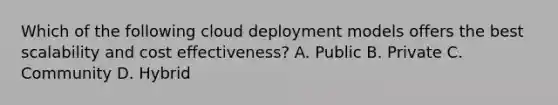 Which of the following cloud deployment models offers the best scalability and cost effectiveness? A. Public B. Private C. Community D. Hybrid