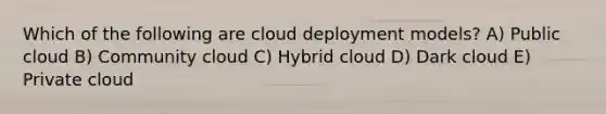 Which of the following are cloud deployment models? A) Public cloud B) Community cloud C) Hybrid cloud D) Dark cloud E) Private cloud