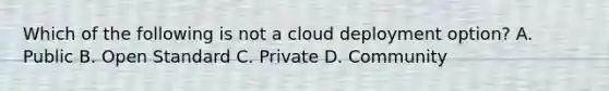 Which of the following is not a cloud deployment option? A. Public B. Open Standard C. Private D. Community