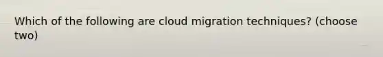 Which of the following are cloud migration techniques? (choose two)