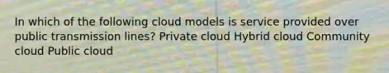 In which of the following cloud models is service provided over public transmission lines? Private cloud Hybrid cloud Community cloud Public cloud