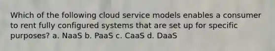 Which of the following cloud service models enables a consumer to rent fully configured systems that are set up for specific purposes? a. NaaS b. PaaS c. CaaS d. DaaS