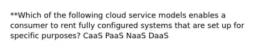 **Which of the following cloud service models enables a consumer to rent fully configured systems that are set up for specific purposes? CaaS PaaS NaaS DaaS