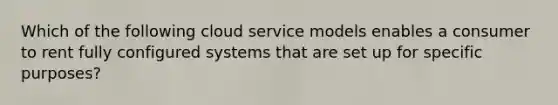 Which of the following cloud service models enables a consumer to rent fully configured systems that are set up for specific purposes?