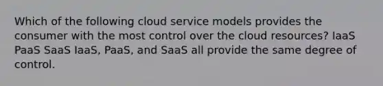 Which of the following cloud service models provides the consumer with the most control over the cloud resources? IaaS PaaS SaaS IaaS, PaaS, and SaaS all provide the same degree of control.