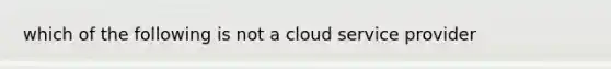 which of the following is not a cloud service provider