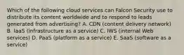 Which of the following cloud services can Falcon Security use to distribute its content worldwide and to respond to leads generated from​ advertising? A. CDN​ (content delivery​ network) B. IaaS​ (infrastructure as a​ service) C. IWS​ (internal Web​ services) D. PaaS​ (platform as a​ service) E. SaaS​ (software as a​ service)