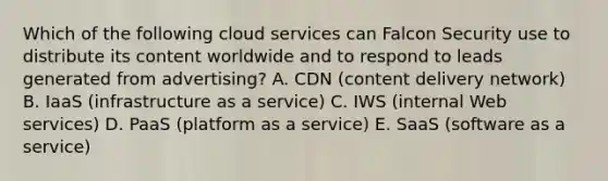 Which of the following cloud services can Falcon Security use to distribute its content worldwide and to respond to leads generated from​ advertising? A. CDN​ (content delivery​ network) B. IaaS​ (infrastructure as a​ service) C. IWS​ (internal Web​ services) D. PaaS​ (platform as a​ service) E. SaaS​ (software as a​ service)