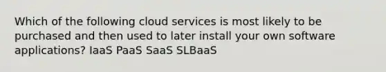 Which of the following cloud services is most likely to be purchased and then used to later install your own software applications? IaaS PaaS SaaS SLBaaS