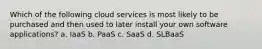 Which of the following cloud services is most likely to be purchased and then used to later install your own software applications? a. IaaS b. PaaS c. SaaS d. SLBaaS